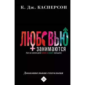 Любовью занимаются. Доказательная сексология. Как на самом деле хочет и может женщина. Касперсон К.Дж.