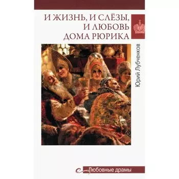 Любовные драмы. И жизнь, и слёзы, и любовь дома Рюрика. Лубченков Ю.Н.