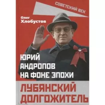 Лубянский долгожитель. Юрий Андропов на фоне эпохи. Хлобустов О.М.