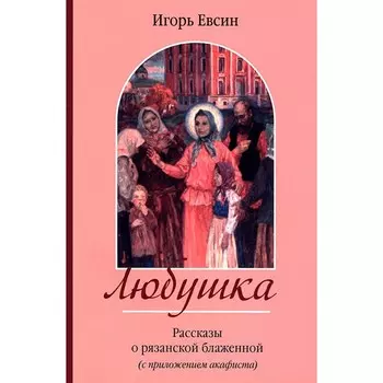 Любушка. Рассказы о рязанской блаженной (с приложением акафиста). Евсин И.В.