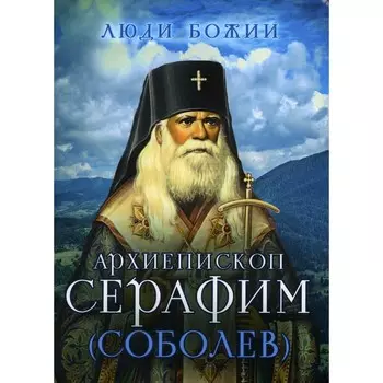 Люди Божии. Архиепископ Серафим (Соболев). Сост. Рожнева О.Л.