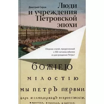 Люди и учреждения Петровской эпохи. Сборник статей, приуроченный к 350-летнему юбилею со дня рождения Петра I. Серов Д.О.