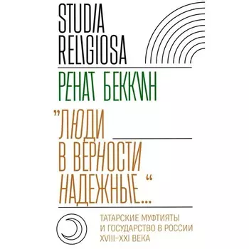 Люди в верности надёжные… Татарские муфтияты и государство в России (XVIII–XXI века). Беккин Р.И.