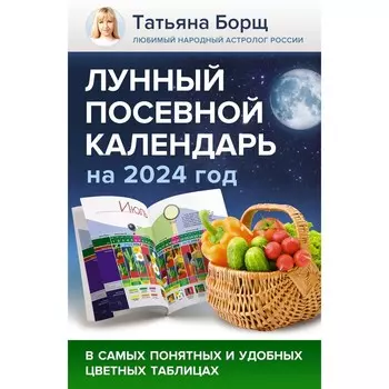 Лунный посевной календарь на 2024 год в самых понятных и удобных цветных таблицах. Борщ Т. 1005213