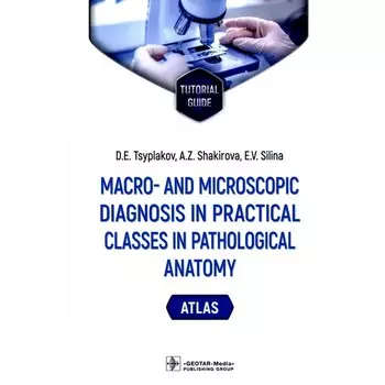 Macro- and microscopic diagnosis in practical classes in pathological anatomy. Atlas : tutorial guide. Макро- и микроскопическая диагностика на практических занятиях по патологической анатомии. Атлас. Учебное пособие. На английском языке. Цыплаков Д