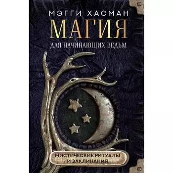 Магия для начинающих ведьм: мистические ритуалы и заклинания. Хасман М.