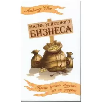 Магия успешного бизнеса. Проще сделать будущее, чем его угадать. Свет А.