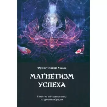 Магнетизм успеха. Развитие внутренней силы на уровне вибраций. Хэддок Ф.Ч.