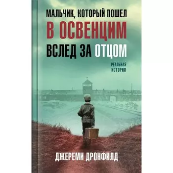 Мальчик, который пошел в Освенцим вслед за отцом. Реальная история. Дронфилд Дж.