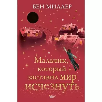 Мальчик, который заставил мир исчезнуть. Миллер Б.