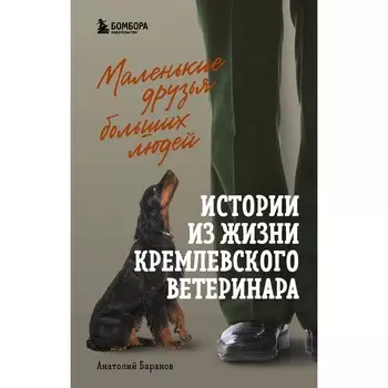 Маленькие друзья больших людей. Истории из жизни кремлевского ветеринара