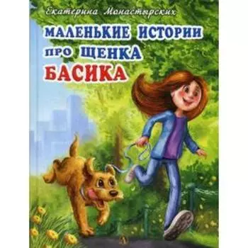 Маленькие истории про щенка Басика: рассказы. Монастырских Е.Л