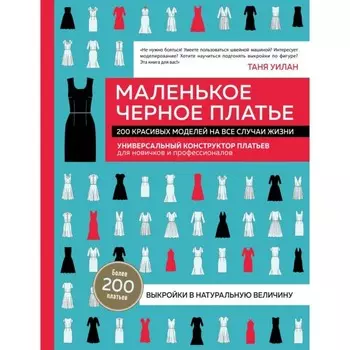 Маленькое чёрное платье. 200 красивых моделей на все случаи жизни. Универсальный конструктор платьев. Уилан Т.