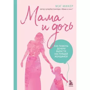 Мама и дочь. Как помочь дочери вырасти настоящей женщиной. Микер М.