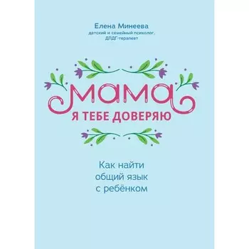 Мама, я тебя доверяю. Как найти общий язык с ребёнком. Минеева Е. И.
