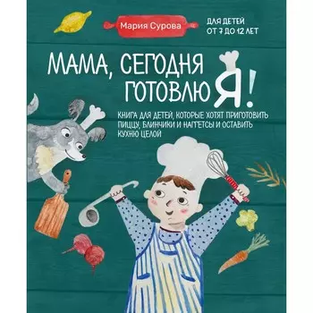 Мама, сегодня готовлю я! Книга для детей, которые хотят приготовить пиццу, блинчики и наггетсы и оставить кухню целой. М. Сурова