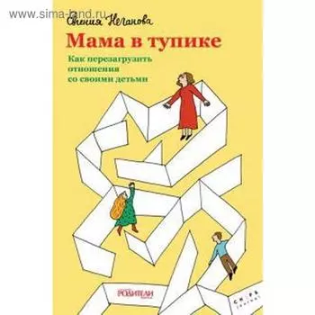 Мама в тупике. Как перезагрузить отношения со своими детьми