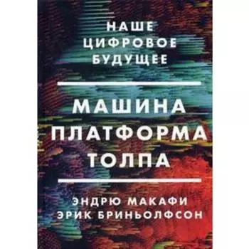 Машина, платформа, толпа. Наше цифровое будущее. Макафи Э.