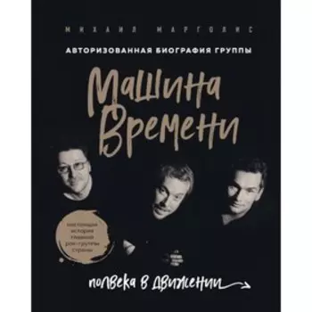 Машина Времени. Полвека в движении. Настоящая история главной рок-группы страны. Марголис М. М.