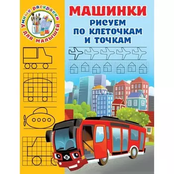 Машинки. Рисуем по клеточкам и точкам. Дмитриева В.Г.
