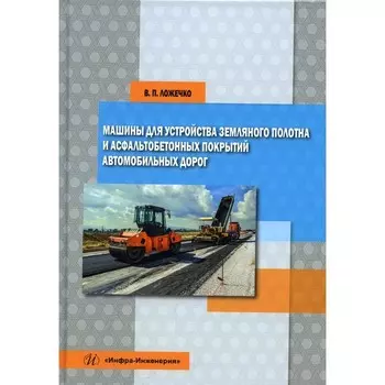Машины для устройства земляного полотна и асфальтобетонных покрытий автомобильных дорог. Ложечко В.П.