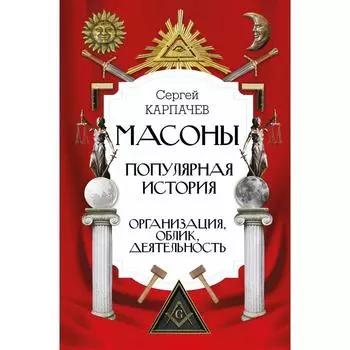 Масоны. Популярная история: организация, облик, деятельность. Карпачев С.П.