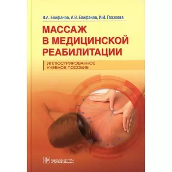 Массаж в медицинской реабилитации. Иллюстрированное учебное пособие. Епифанов А.В., Епифанов В.А., Глазкова И.И.
