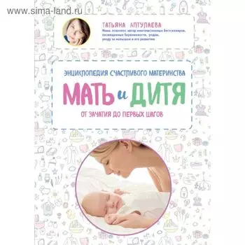Мать и дитя. Энциклопедия счастливого материнства от зачатия до первых шагов. Аптулаева Т. Г.