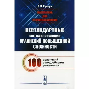 Математика для старшеклассников. Нестандартные методы решения уравнений повышенной сложности. 180 уравнений с подробными решениями. Супрун В.П.
