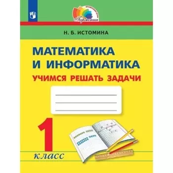 Математика и информатика. 1 класс. Учимся решать задачи. Рабочие тетрадь, издание 5-е, стереотипное. Истомина Н.Б.