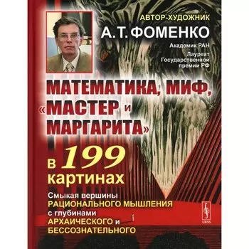 Математика, миф, «Мастер и Маргарита» в 199 картинах. Смыкая вершины рационального мышления с глубинами архаического и бессознательного. Фоменко А.Т.