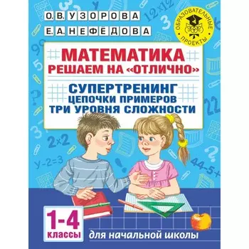 Математика. Решаем на «отлично». Супертренинг. Цепочки примеров. Три уровня сложности. 1-4 классы