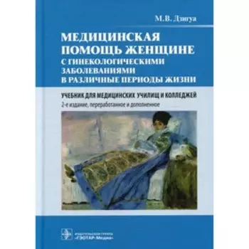 Медицинская помощь женщине с гинекологическими заболеваниями в различные периоды жизни. 2-е издание, переработанное и дополненное. Дзигуа М.В.