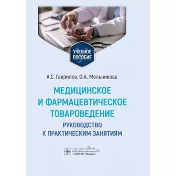 Медицинское и фармацевтическое товароведение. Руководство к практическим занятиям. Учебное пособие. Гаврилов А.С., Мельникова О.А.