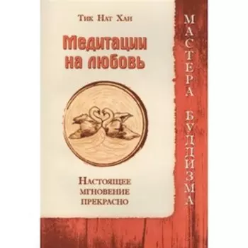 Медитации на любовь. Настоящее мгновение прекрасно. Тик Нат Хан