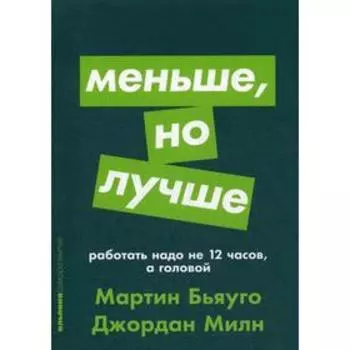 Меньше, но лучше: Работать надо не 12 часов, а головой. Бьяуго М., Милн Дж.
