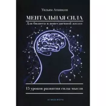 Ментальная сила для бизнеса и повседневной жизни. Аткинсон У.