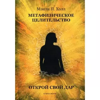 Метафизическое целительство. Открой свой дар. Холл М.П.