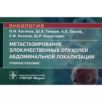 Метастазирование злокачественных опухолей абдоминальной локализации. Учебное пособие. Ганцев Ш.Х., Каганов О.И, Орлов А.Е.