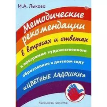 Методические рекомендации к программе «Цветные ладошки» в вопросах и ответах. Лыкова И. А.