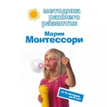 Методика раннего развития Марии Монтессори. От 6 месяцев до 6 лет