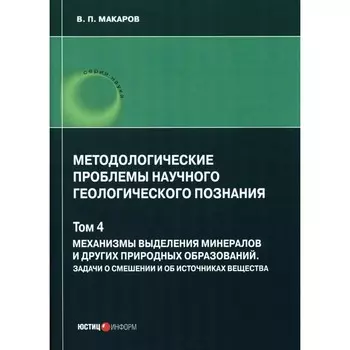 Методологические проблемы научного геологического познания. Механизмы выделения минералов. Том 4. Макаров В. П.
