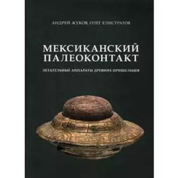 Мексиканский палеоконтакт: летательные аппараты древних пришельцев. Жуков А., Елистратов О.