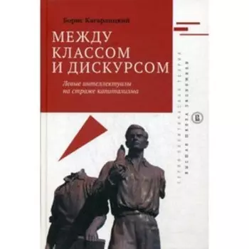 Между классом и дискурсом. Левые интеллектуалы на страже капитализма. 2-е издание. Кагарлицкий Б.Ю.