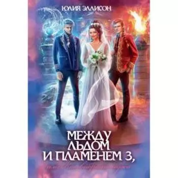 Между льдом и пламенем, или Как выбрать мужа. Книга 3. Эллисон Юлия