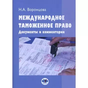 Международное таможенное право. Документы и комментарии. Учебное пособие. 2-е издание, переработанное и дополненное. Воронцова Н.А.