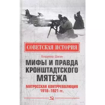 Мифы и правда Кронштадтского мятежа. Матросская контрреволюция 1918-1921 гг. Шигин В.В.