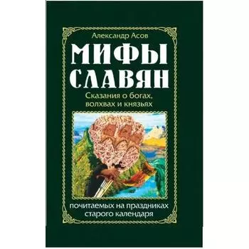 Мифы славян. Сказания о богах, волхвах и князьях, почитаемых на праздниках старого календаря. Асов А.