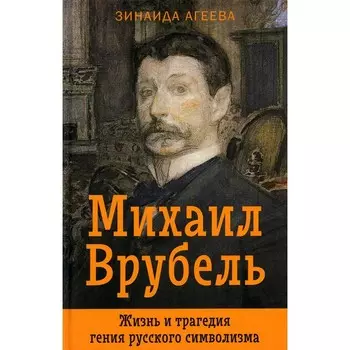 Михаил Врубель. Жизнь и трагедия гения русского символизма. Агеева З.М.