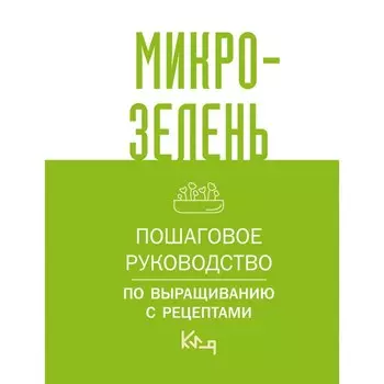 Микрозелень. Пошаговое руководство по выращиванию с рецептами